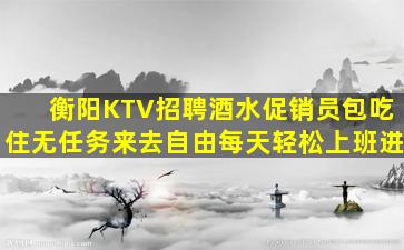 衡阳KTV招聘酒水促销员包吃住无任务来去自由每天轻松上班进